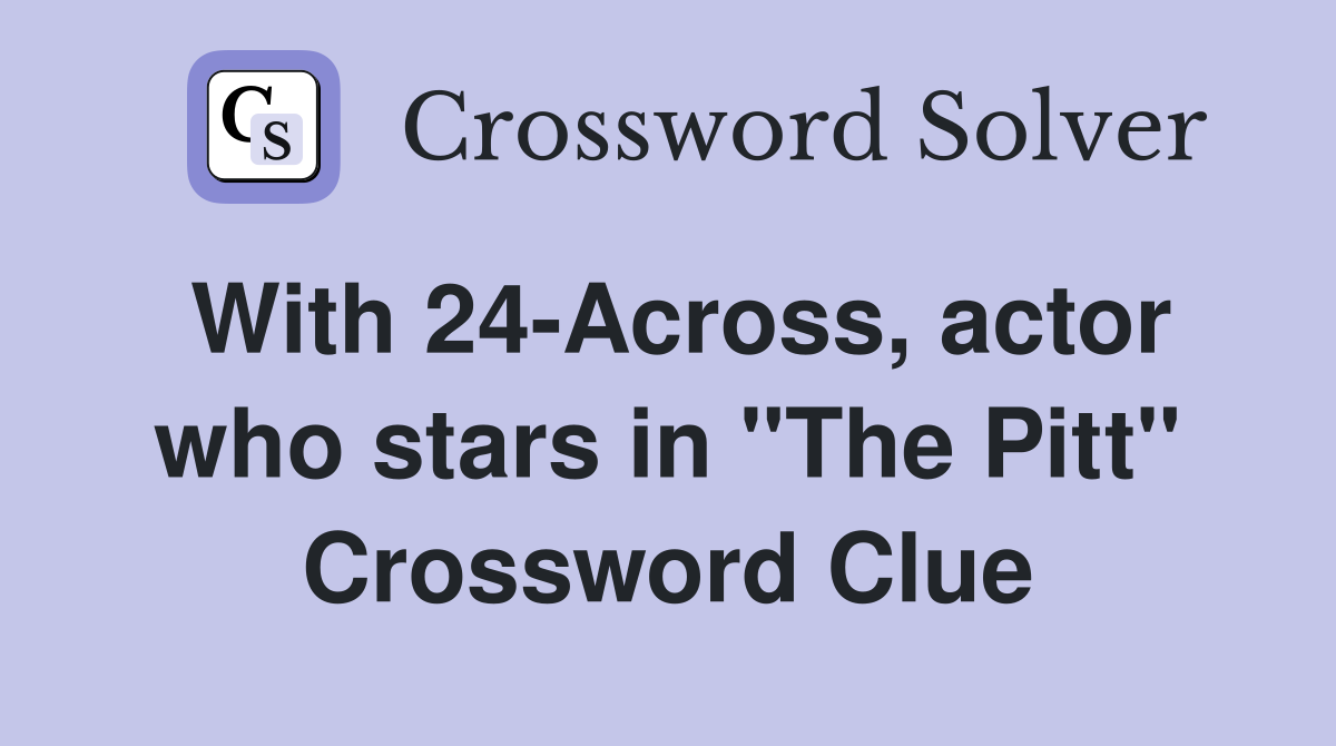 With 24Across, actor who stars in "The Pitt" Crossword Clue Answers
